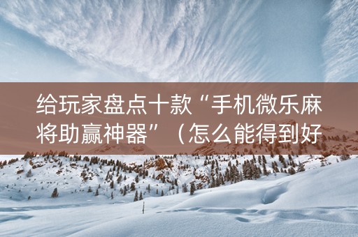给玩家盘点十款“手机微乐麻将助赢神器”（怎么能得到好牌)