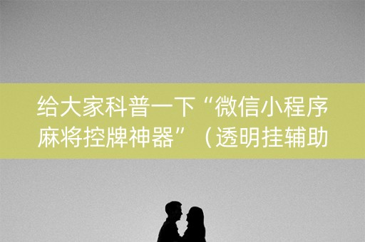 给大家科普一下“微信小程序麻将控牌神器”（透明挂辅助器)