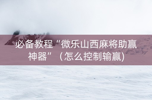 必备教程“微乐山西麻将助赢神器”（怎么控制输赢)