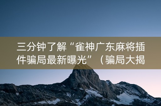 三分钟了解“雀神广东麻将插件骗局最新曝光”（骗局大揭秘)