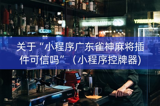 关于“小程序广东雀神麻将插件可信吗”（小程序控牌器)