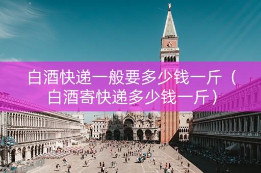 白酒快递一般要多少钱一斤（白酒寄快递多少钱一斤）
