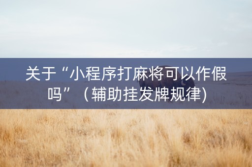 关于“小程序打麻将可以作假吗”（辅助挂发牌规律)
