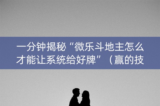 一分钟揭秘“微乐斗地主怎么才能让系统给好牌”（赢的技巧规律)