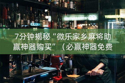 7分钟揭秘“微乐家乡麻将助赢神器购买”（必赢神器免费安装)