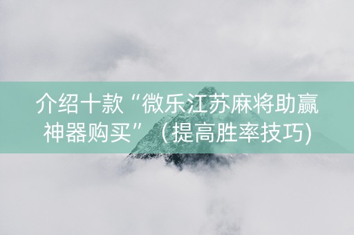 介绍十款“微乐江苏麻将助赢神器购买”（提高胜率技巧)