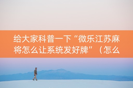 给大家科普一下“微乐江苏麻将怎么让系统发好牌”（怎么能得到好牌)