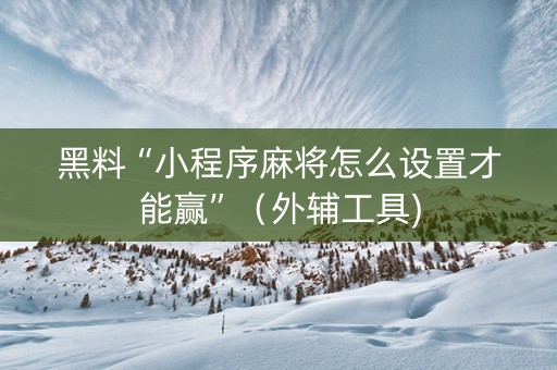 黑料“小程序麻将怎么设置才能赢”（外辅工具)