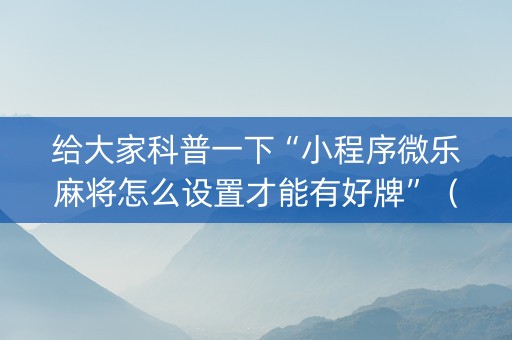 给大家科普一下“小程序微乐麻将怎么设置才能有好牌”（开挂辅助脚本)