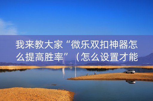我来教大家“微乐双扣神器怎么提高胜率”（怎么设置才能赢)