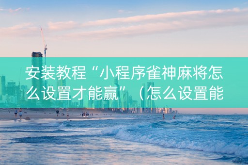 安装教程“小程序雀神麻将怎么设置才能赢”（怎么设置能有好牌)