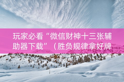 玩家必看“微信财神十三张辅助器下载”（胜负规律拿好牌)
