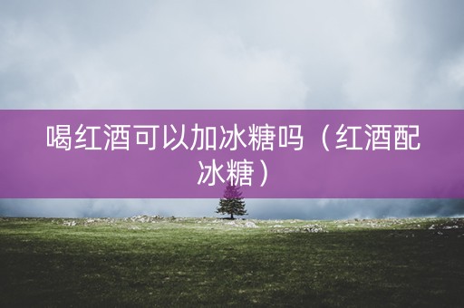 喝红酒可以加冰糖吗（红酒配冰糖）