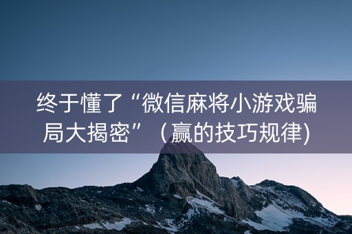 终于懂了“微信麻将小游戏骗局大揭密”（赢的技巧规律)