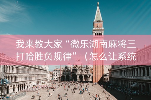 我来教大家“微乐湖南麻将三打哈胜负规律”（怎么让系统给自己好牌)
