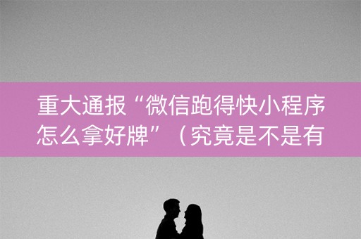 重大通报“微信跑得快小程序怎么拿好牌”（究竟是不是有挂)