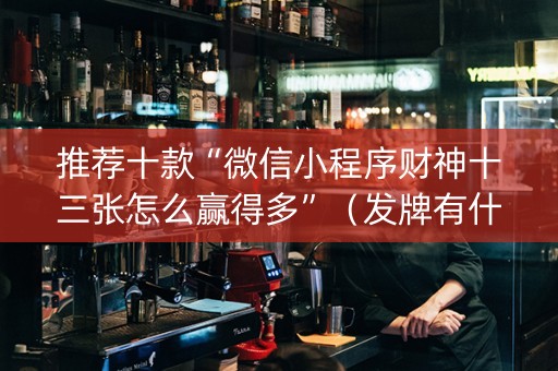 推荐十款“微信小程序财神十三张怎么赢得多”（发牌有什么规律吗)