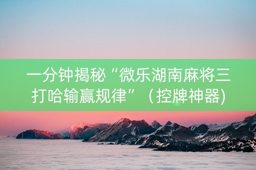 一分钟揭秘“微乐湖南麻将三打哈输赢规律”（控牌神器)