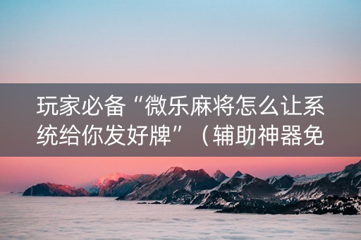 玩家必备“微乐麻将怎么让系统给你发好牌”（辅助神器免费)
