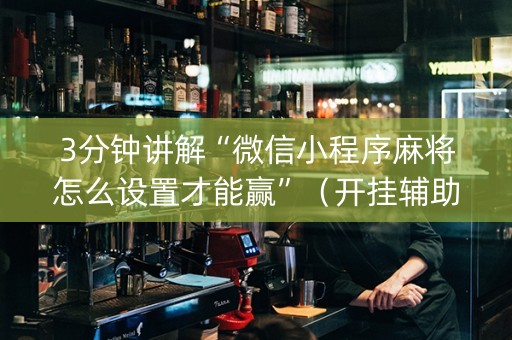 3分钟讲解“微信小程序麻将怎么设置才能赢”（开挂辅助脚本)