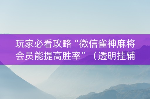 玩家必看攻略“微信雀神麻将会员能提高胜率”（透明挂辅助器)