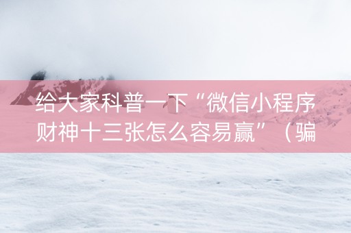 给大家科普一下“微信小程序财神十三张怎么容易赢”（骗局大揭秘)