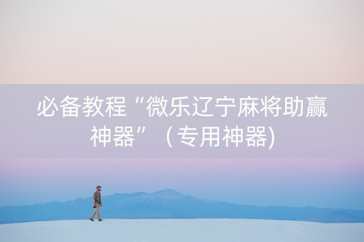 必备教程“微乐辽宁麻将助赢神器”（专用神器)