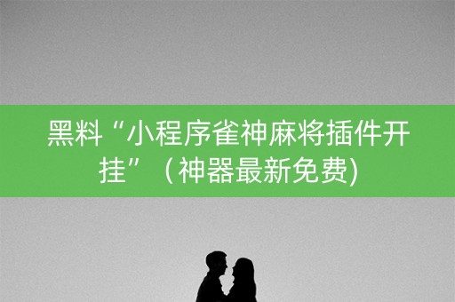 黑料“小程序雀神麻将插件开挂”（神器最新免费)