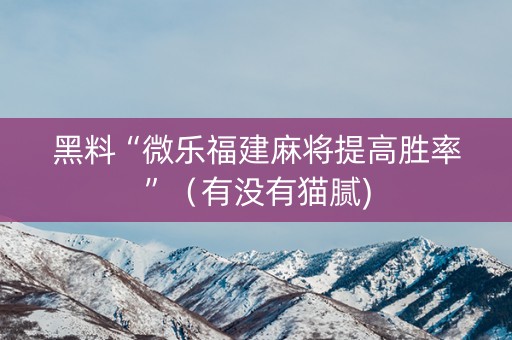 黑料“微乐福建麻将提高胜率”（有没有猫腻)