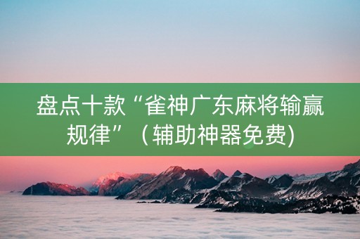 盘点十款“雀神广东麻将输赢规律”（辅助神器免费)