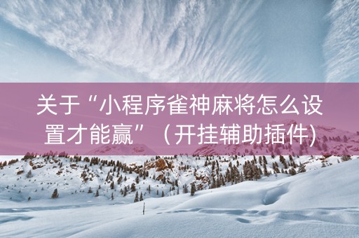 关于“小程序雀神麻将怎么设置才能赢”（开挂辅助插件)