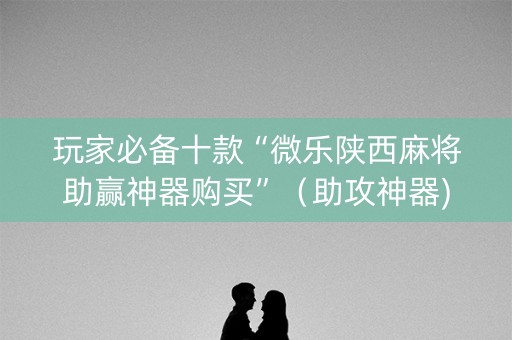 玩家必备十款“微乐陕西麻将助赢神器购买”（助攻神器)