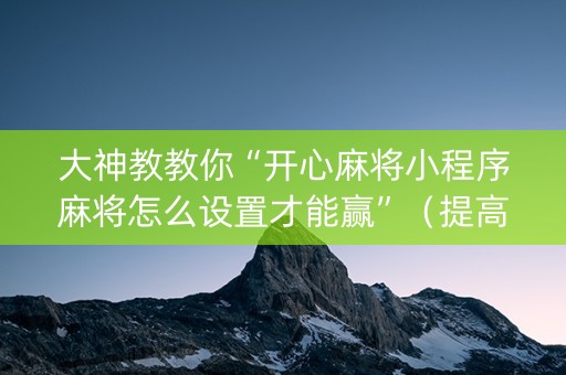 大神教教你“开心麻将小程序麻将怎么设置才能赢”（提高胜率技巧)