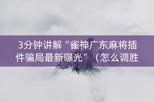 3分钟讲解“雀神广东麻将插件骗局最新曝光”（怎么调胜率)