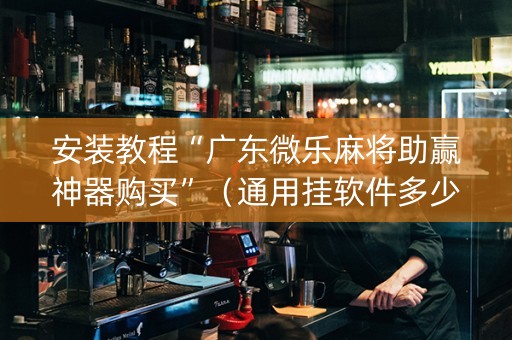 安装教程“广东微乐麻将助赢神器购买”（通用挂软件多少钱)