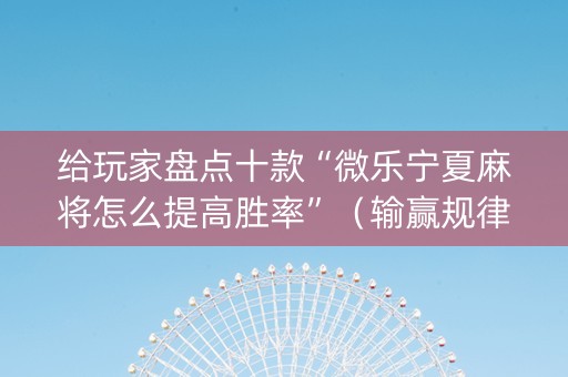 给玩家盘点十款“微乐宁夏麻将怎么提高胜率”（输赢规律)