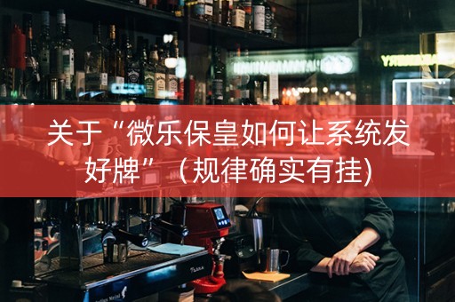 关于“微乐保皇如何让系统发好牌”（规律确实有挂)