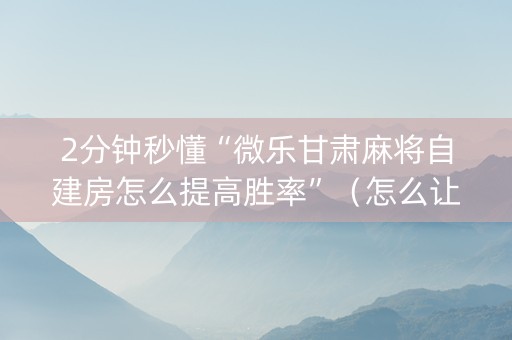 2分钟秒懂“微乐甘肃麻将自建房怎么提高胜率”（怎么让系统给自己好牌)