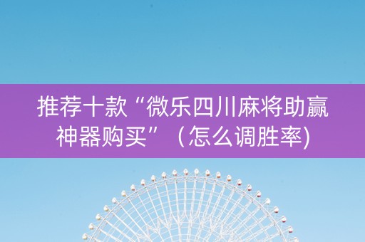 推荐十款“微乐四川麻将助赢神器购买”（怎么调胜率)