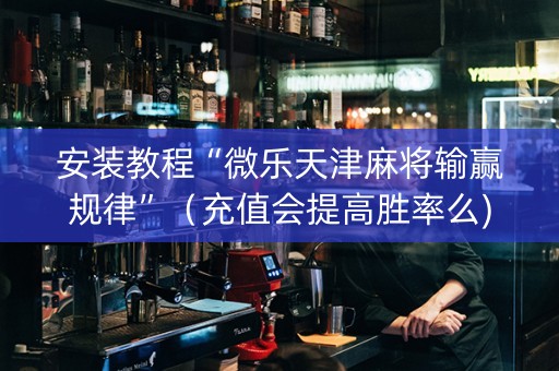 安装教程“微乐天津麻将输赢规律”（充值会提高胜率么)