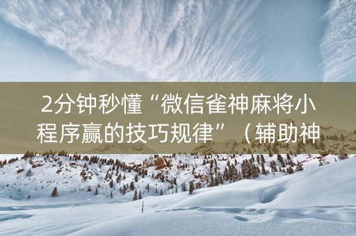 2分钟秒懂“微信雀神麻将小程序赢的技巧规律”（辅助神器免费)