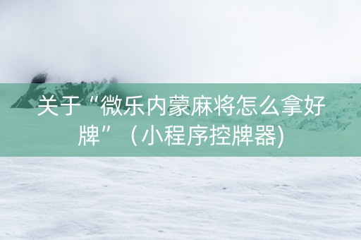 关于“微乐内蒙麻将怎么拿好牌”（小程序控牌器)