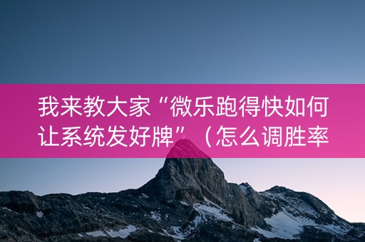 我来教大家“微乐跑得快如何让系统发好牌”（怎么调胜率)