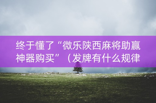 终于懂了“微乐陕西麻将助赢神器购买”（发牌有什么规律吗)