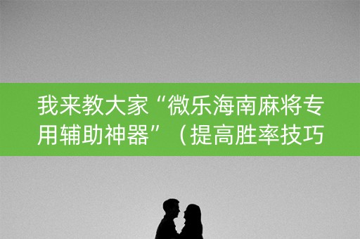 我来教大家“微乐海南麻将专用辅助神器”（提高胜率技巧)