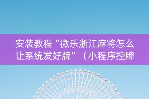 安装教程“微乐浙江麻将怎么让系统发好牌”（小程序控牌器)