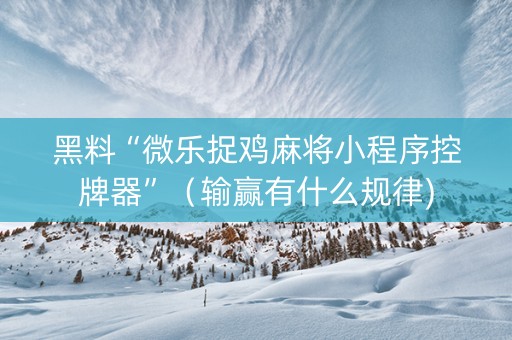 黑料“微乐捉鸡麻将小程序控牌器”（输赢有什么规律)