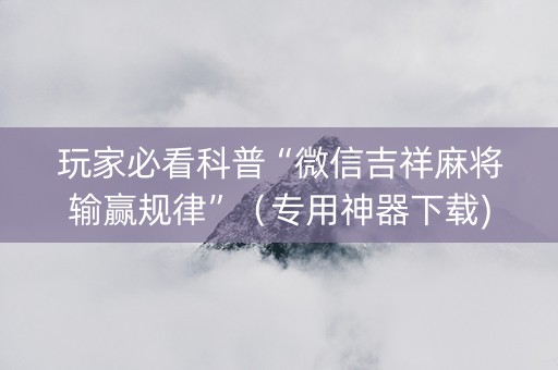 玩家必看科普“微信吉祥麻将输赢规律”（专用神器下载)