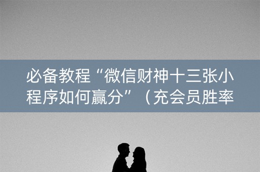 必备教程“微信财神十三张小程序如何赢分”（充会员胜率高)