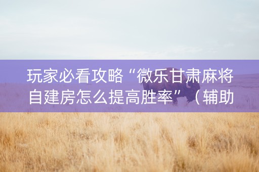 玩家必看攻略“微乐甘肃麻将自建房怎么提高胜率”（辅助器下载)